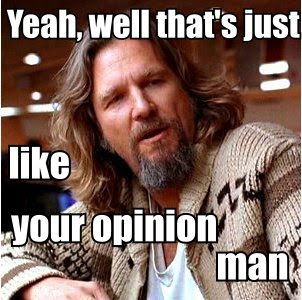 The meme features a photo of actor Jeff Bridges from the 2008 film "The Big Lebowski". The image is captioned with the phrase "Yeah, well, that's just, like, your opinion, man", which is a famous line from the movie. The meme is likely referencing the character's laid-back and sarcastic tone, while also poking fun at the idea that people often take themselves too seriously.